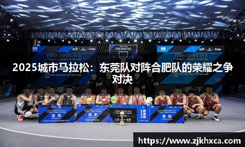 2025城市马拉松：东莞队对阵合肥队的荣耀之争对决