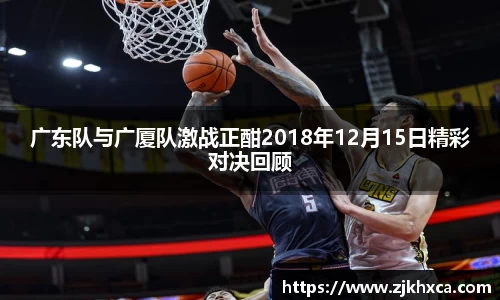 广东队与广厦队激战正酣2018年12月15日精彩对决回顾